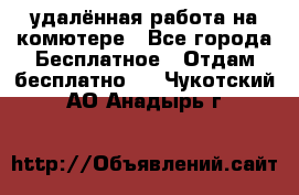 удалённая работа на комютере - Все города Бесплатное » Отдам бесплатно   . Чукотский АО,Анадырь г.